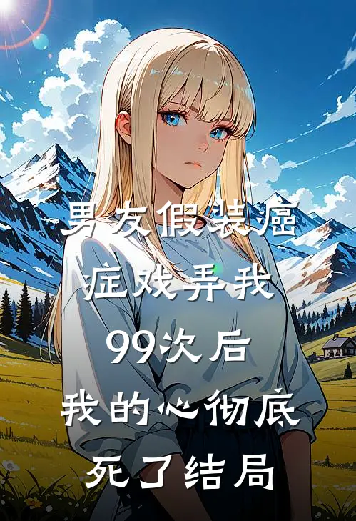 男友假装癌症戏弄我99次后，我的心彻底死了结局
