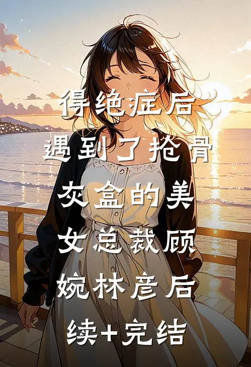 得绝症后，遇到了抢骨灰盒的美女总裁顾婉林彦后续+完结