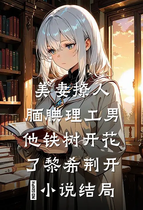 美妻撩人：腼腆理工男他铁树开花了黎希荆开珹小说结局