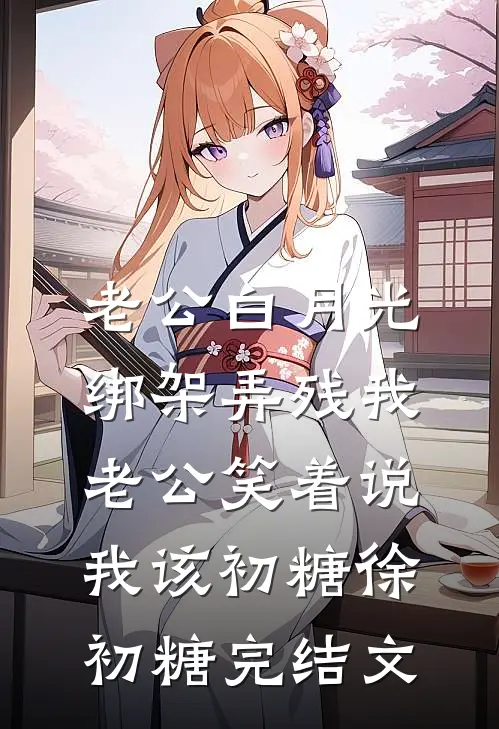 老公白月光绑架弄残我，老公笑着说我该初糖徐初糖完结文
