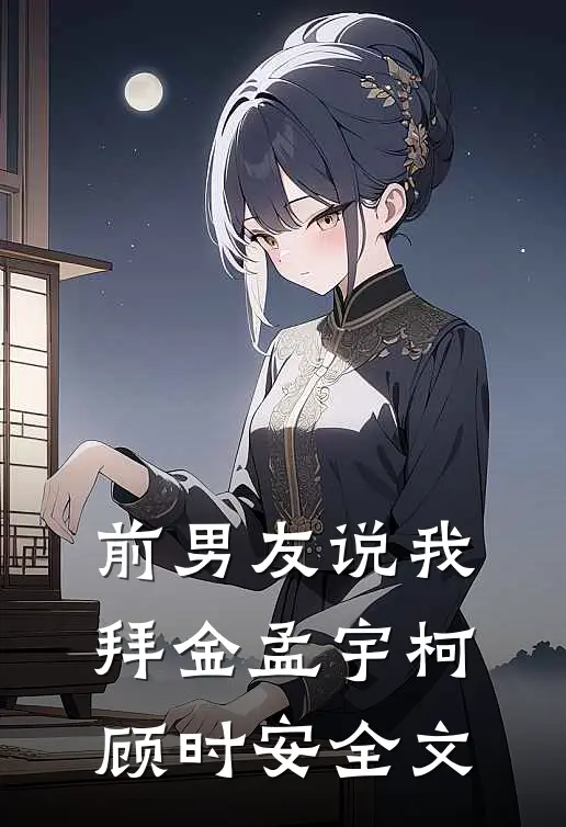 前男友说我拜金孟宇柯顾时安全文