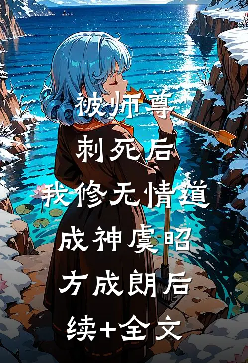 被师尊刺死后，我修无情道成神虞昭方成朗后续+全文
