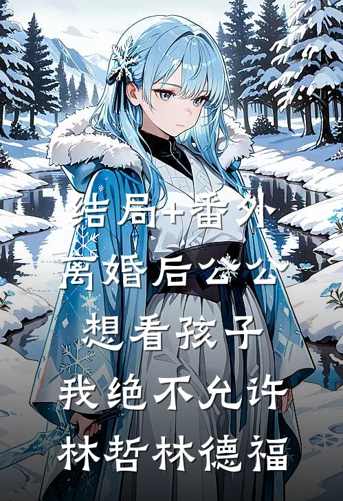 结局+番外离婚后公公想看孩子，我绝不允许林哲林德福