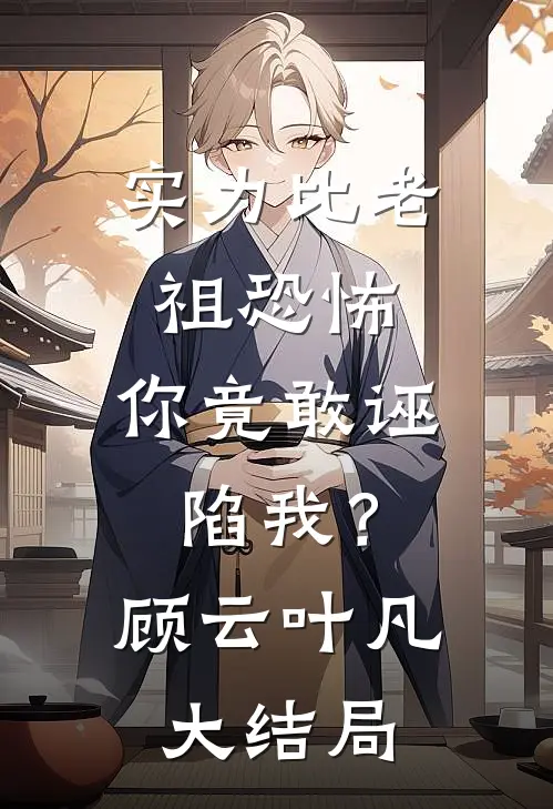 实力比老祖恐怖，你竟敢诬陷我？顾云叶凡大结局