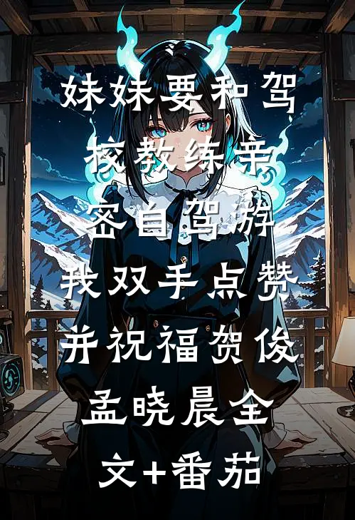 妹妹要和驾校教练亲密自驾游，我双手点赞并祝福贺俊孟晓晨全文+番茄