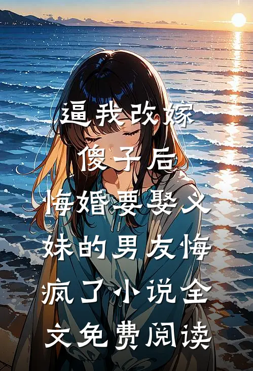 逼我改嫁傻子后，悔婚要娶义妹的男友悔疯了小说全文免费阅读