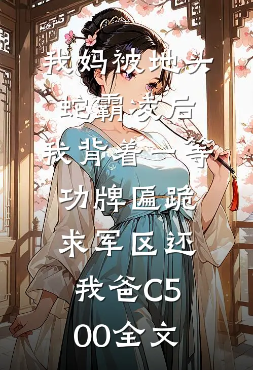 我妈被地头蛇霸凌后，我背着一等功牌匾跪求军区还我爸C500全文