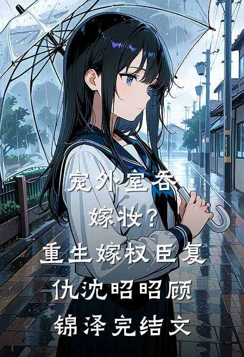 宠外室吞嫁妆？重生嫁权臣复仇沈昭昭顾锦泽完结文