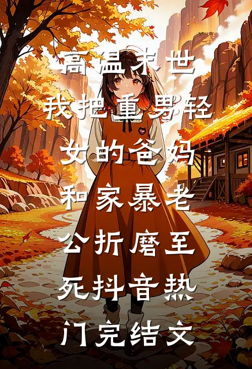 高温末世，我把重男轻女的爸妈和家暴老公折磨至死抖音热门完结文