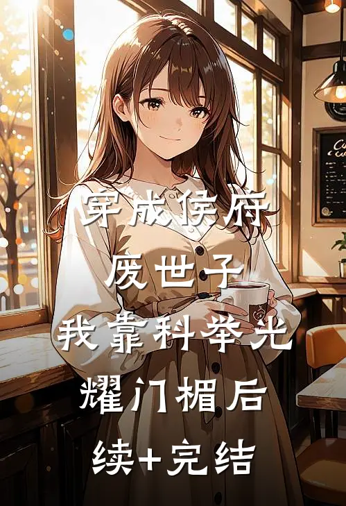 穿成侯府废世子，我靠科举光耀门楣后续+完结