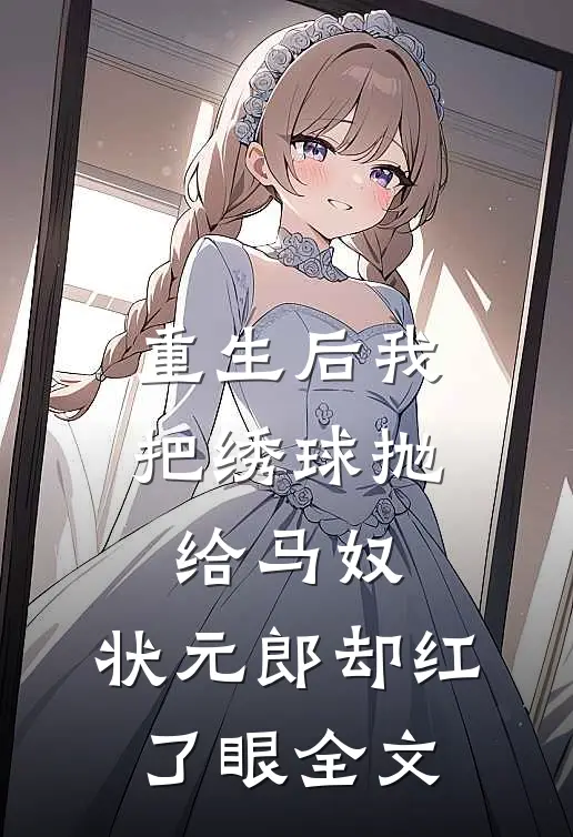 重生后我把绣球抛给马奴，状元郎却红了眼全文