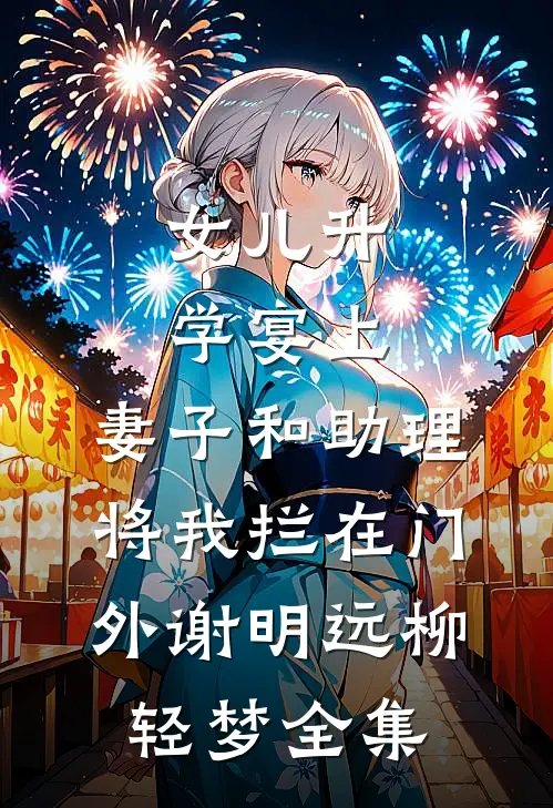 女儿升学宴上，妻子和助理将我拦在门外谢明远柳轻梦全集