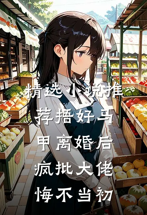 精选小说推荐捂好马甲离婚后，疯批大佬悔不当初