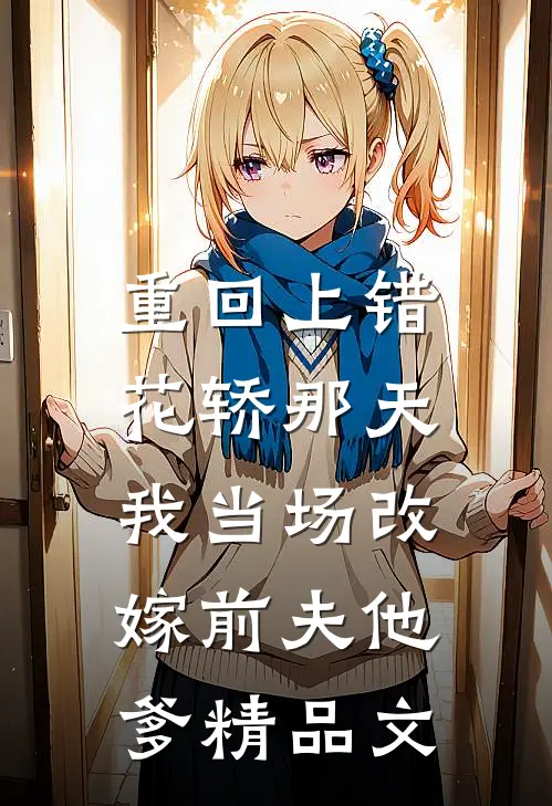 重回上错花轿那天，我当场改嫁前夫他爹精品文