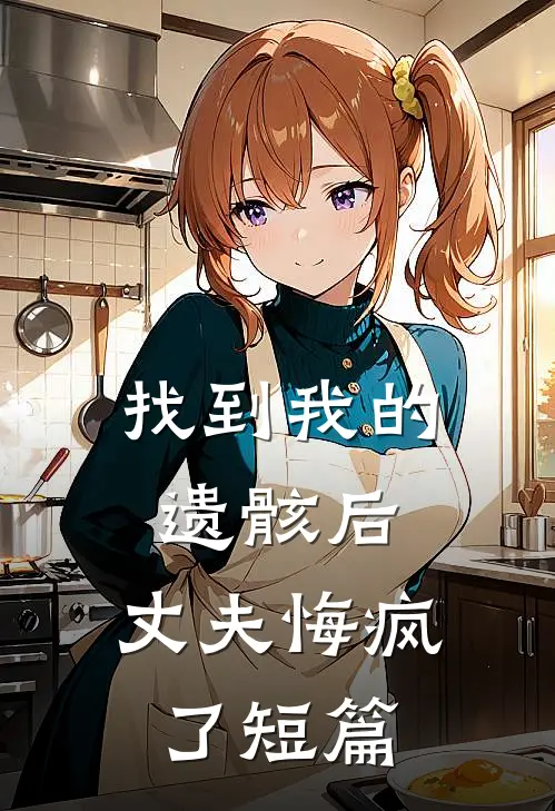 找到我的遗骸后，丈夫悔疯了短篇