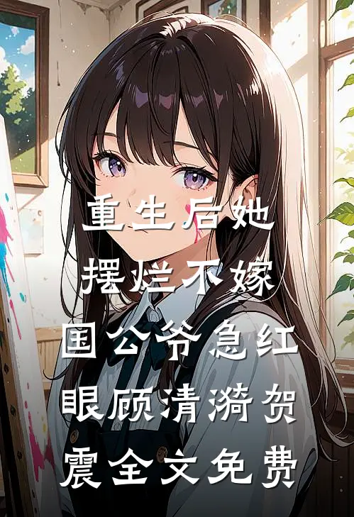 重生后她摆烂不嫁，国公爷急红眼顾清漪贺震全文免费