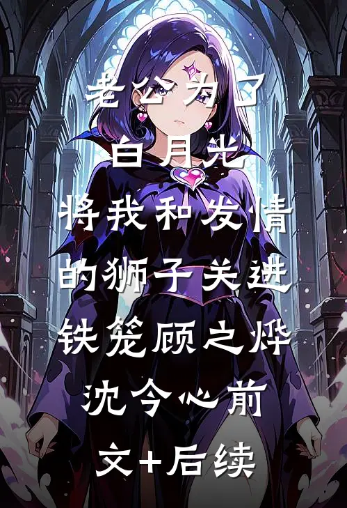 老公为了白月光，将我和发情的狮子关进铁笼顾之烨沈今心前文+后续