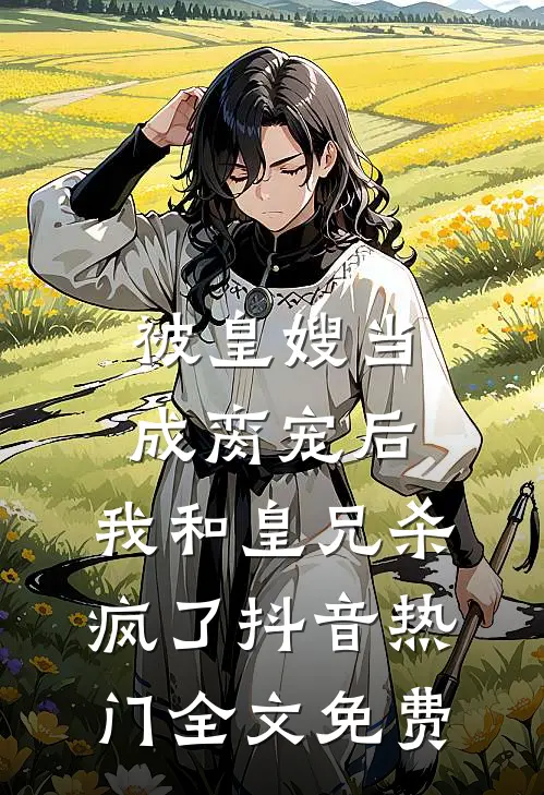 被皇嫂当成脔宠后，我和皇兄杀疯了抖音热门全文免费