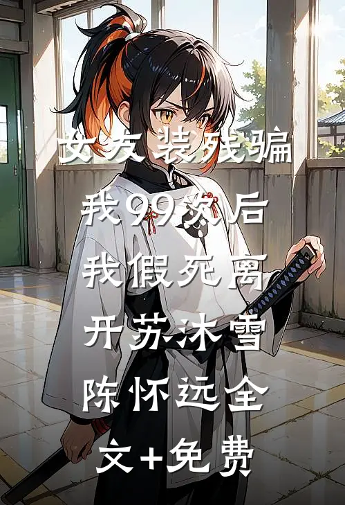 女友装残骗我99次后，我假死离开苏沐雪陈怀远全文+免费