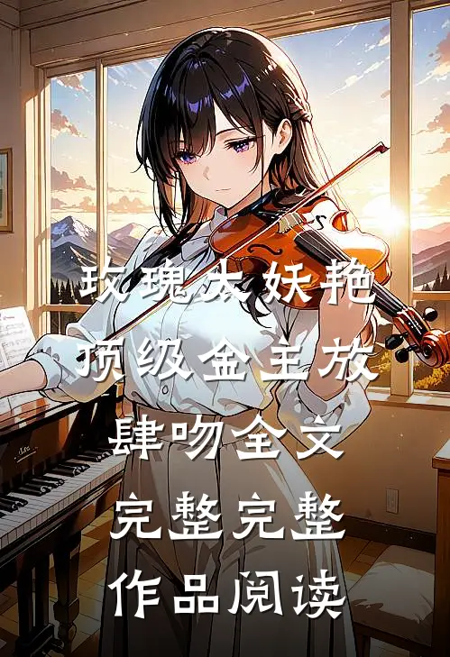 玫瑰太妖艳 顶级金主放肆吻全文完整完整作品阅读