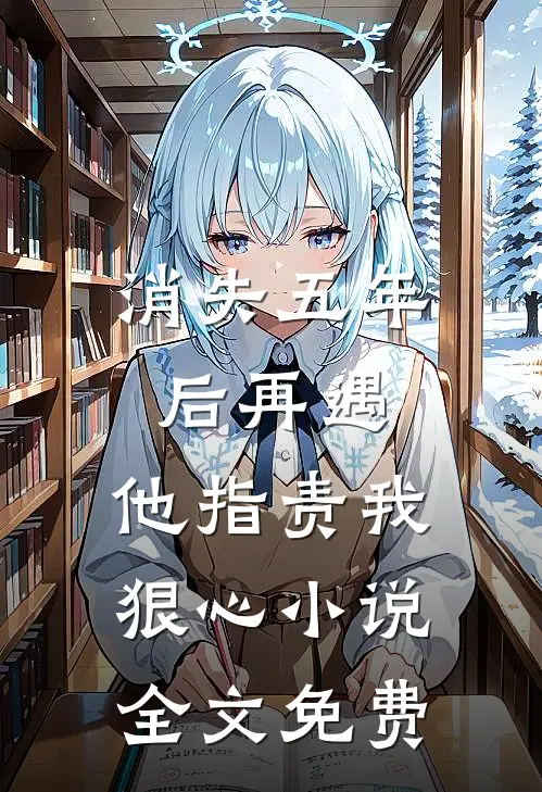 消失五年后再遇，他指责我狠心小说全文免费