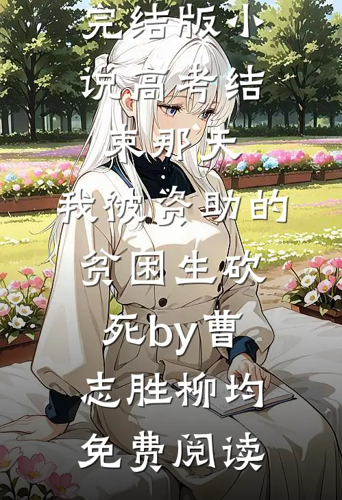 完结版小说高考结束那天，我被资助的贫困生砍死by曹志胜柳均免费阅读