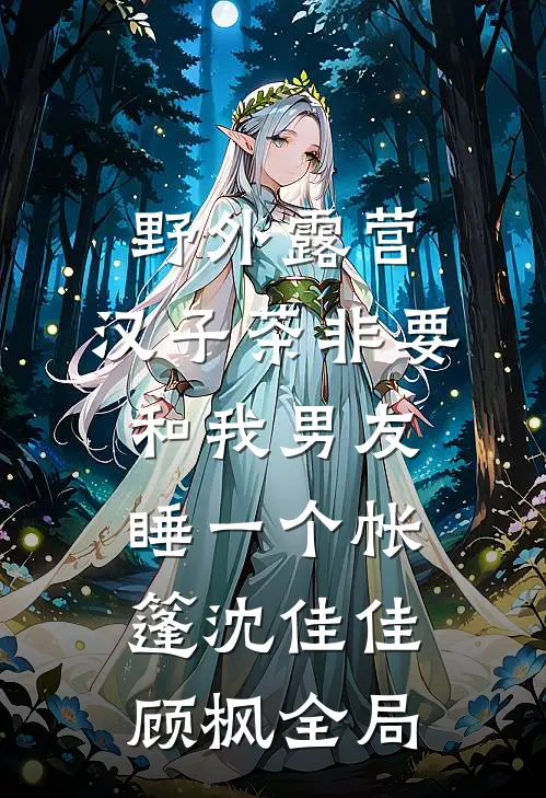 野外露营，汉子茶非要和我男友睡一个帐篷沈佳佳顾枫全局