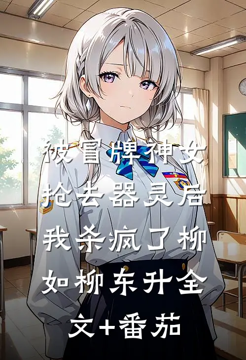 被冒牌神女抢去器灵后，我杀疯了柳如柳东升全文+番茄