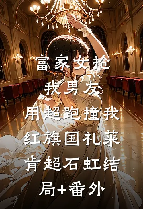 富家女抢我男友，用超跑撞我红旗国礼莱肯超石虹结局+番外