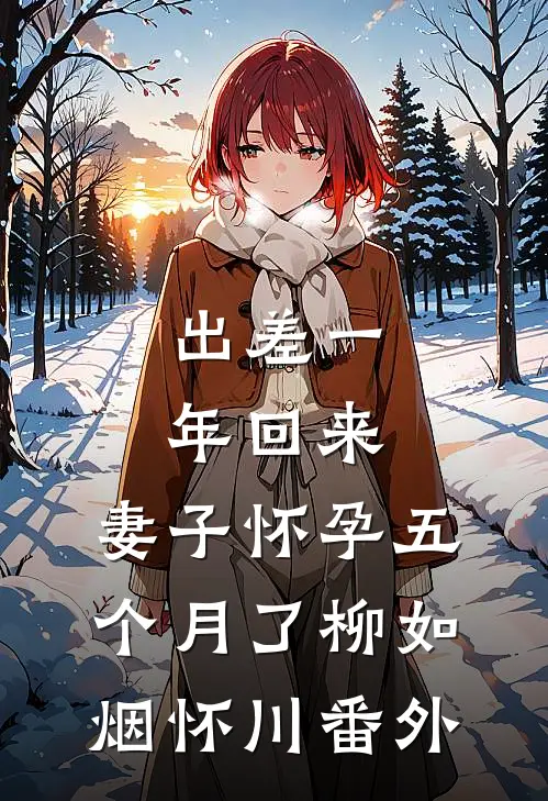 出差一年回来，妻子怀孕五个月了柳如烟怀川番外