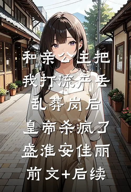 和亲公主把我打流产丢乱葬岗后，皇帝杀疯了盛淮安佳丽前文+后续