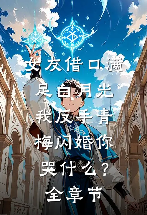 女友借口满足白月光，我反手青梅闪婚你哭什么？全章节