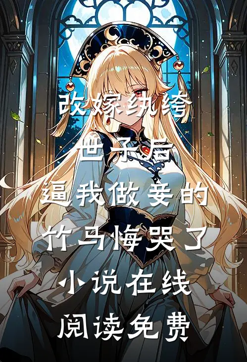 改嫁纨绔世子后，逼我做妾的竹马悔哭了小说在线阅读免费