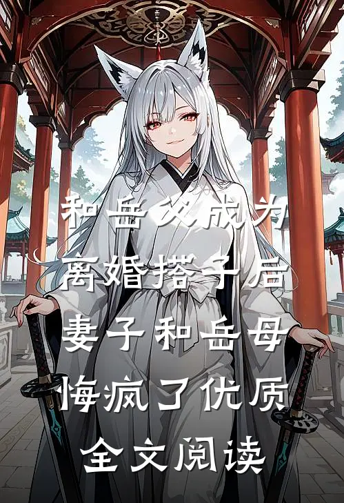 和岳父成为离婚搭子后，妻子和岳母悔疯了优质全文阅读