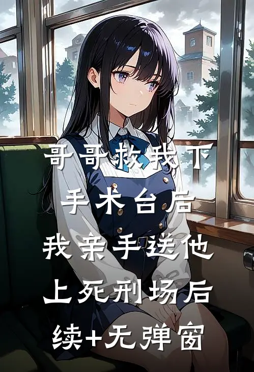 哥哥救我下手术台后，我亲手送他上死刑场后续+无弹窗