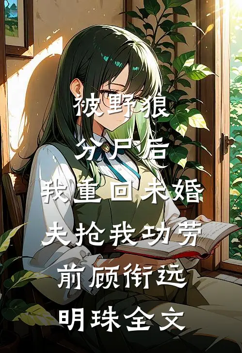 被野狼分尸后，我重回未婚夫抢我功劳前顾衔远明珠全文