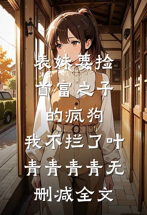 表妹要捡首富之子的疯狗，我不拦了叶青青青青无删减全文