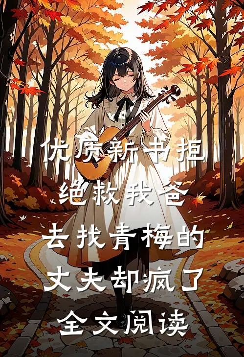 优质新书拒绝救我爸，去找青梅的丈夫却疯了全文阅读