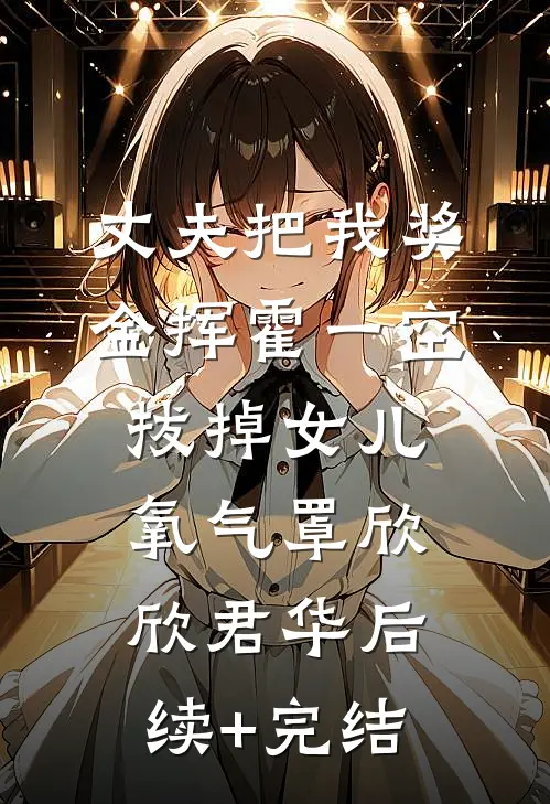 丈夫把我奖金挥霍一空，拔掉女儿氧气罩欣欣君华后续+完结