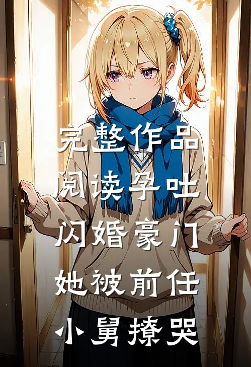 完整作品阅读孕吐闪婚豪门，她被前任小舅撩哭