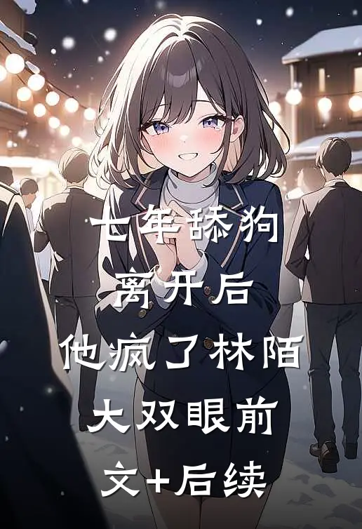 七年舔狗离开后，他疯了林陌大双眼前文+后续