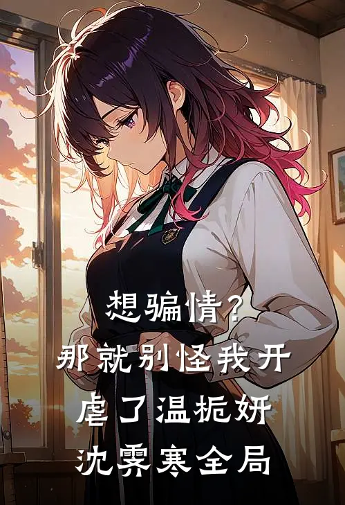 想骗情？那就别怪我开虐了温栀妍沈霁寒全局