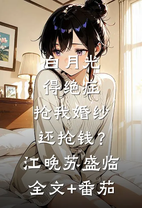 白月光得绝症，抢我婚纱还抢钱？江晚苏盛临全文+番茄