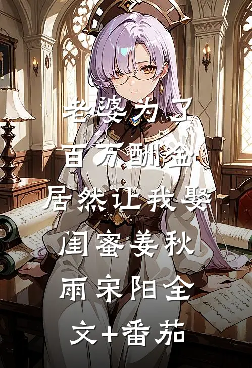 老婆为了百万酬金，居然让我娶闺蜜姜秋雨宋阳全文+番茄