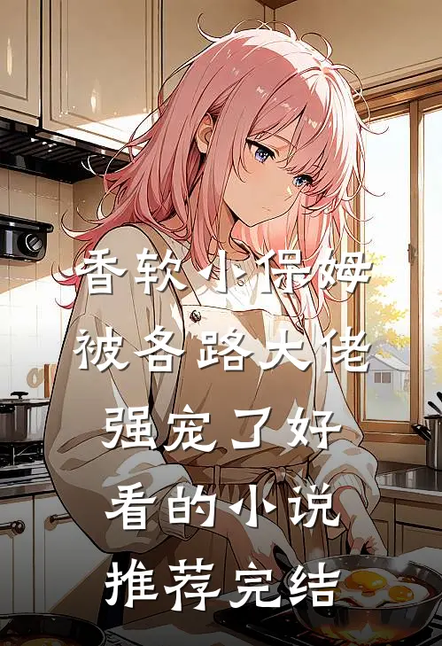 香软小保姆，被各路大佬强宠了好看的小说推荐完结