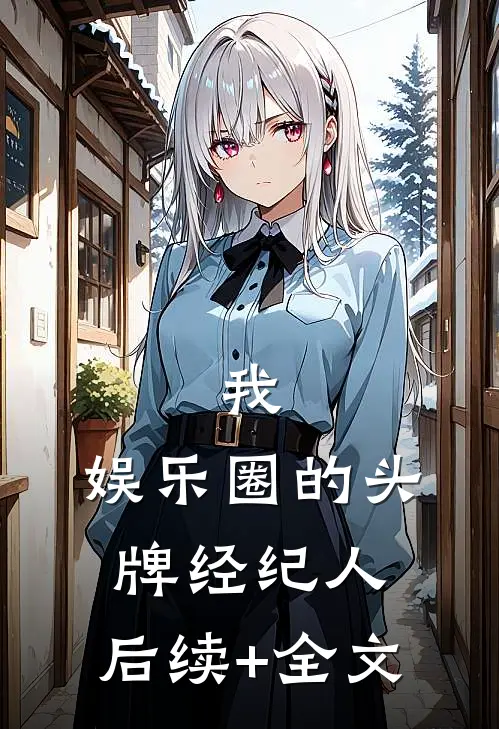 我，娱乐圈的头牌经纪人。后续+全文