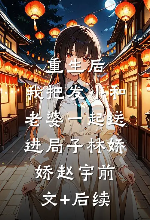 重生后，我把发小和老婆一起送进局子林娇娇赵宇前文+后续