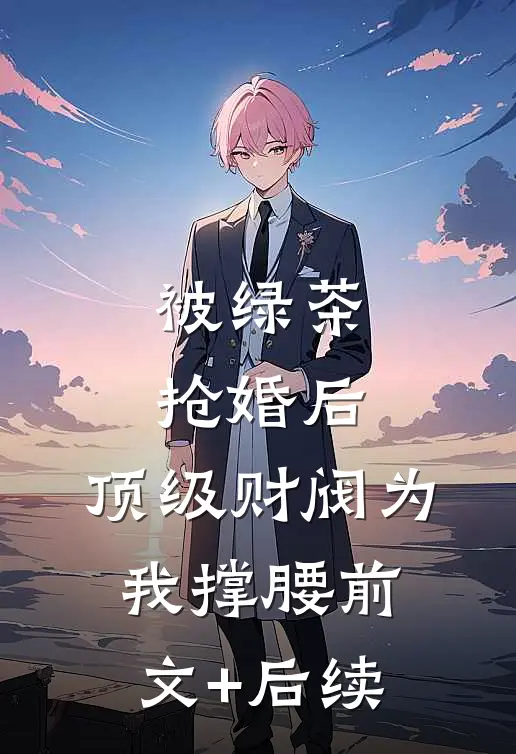 被绿茶抢婚后，顶级财阀为我撑腰前文+后续