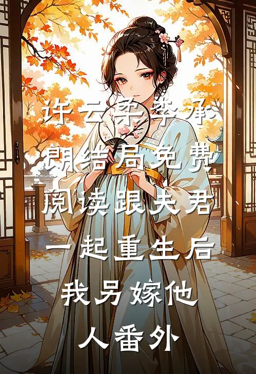 许云柔李承朗结局免费阅读跟夫君一起重生后，我另嫁他人番外