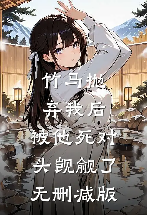 竹马抛弃我后，被他死对头觊觎了无删减版